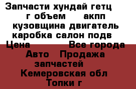 Запчасти хундай гетц 2010г объем 1.6 акпп кузовщина двигатель каробка салон подв › Цена ­ 1 000 - Все города Авто » Продажа запчастей   . Кемеровская обл.,Топки г.